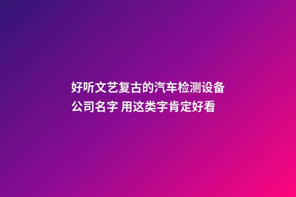 好听文艺复古的汽车检测设备公司名字 用这类字肯定好看-第1张-公司起名-玄机派